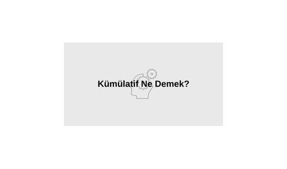 Kümülatif Ne Demek? Kümülatif TDK Sözlük Anlamı Nedir? Kümülatif Nasıl Yazılır?