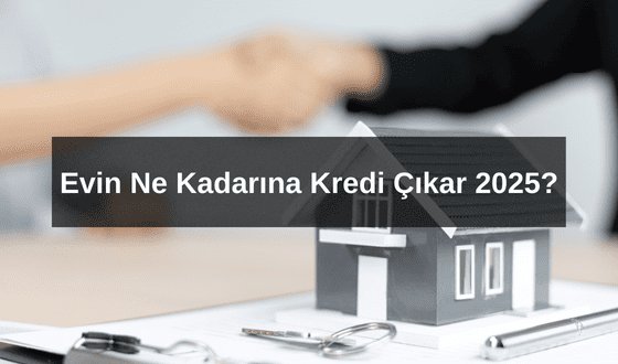 Evin Ne Kadarına Kredi Çıkar 2025