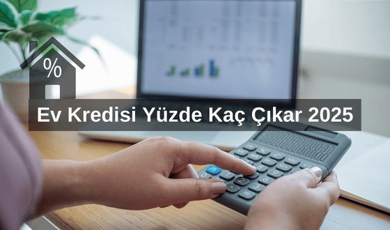 Ev Kredisi Yüzde Kaç Çıkar 2025? 2025’te Ev Kredisi Faiz Oranları ve Devlet Destekli Ev Kredisi 2025  Ne Kadar Olacak?