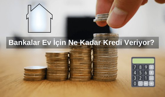 Bankalar Ev İçin Ne Kadar Kredi Veriyor? Ev Kredisi En Fazla Ne Kadar Veriliyor 2025?